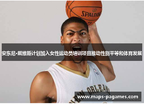 安东尼·戴维斯计划加入女性运动员培训项目推动性别平等和体育发展