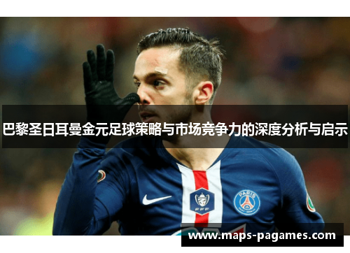 巴黎圣日耳曼金元足球策略与市场竞争力的深度分析与启示 巴黎圣日耳曼金元足球策略与市场竞争力的深度分析与启示