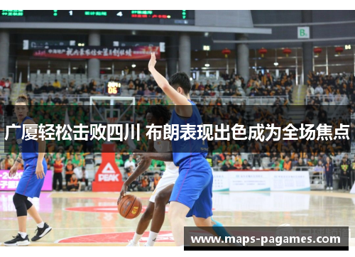 广厦轻松击败四川 布朗表现出色成为全场焦点