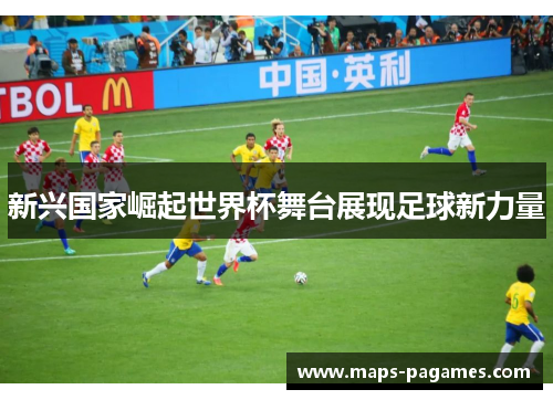 新兴国家崛起世界杯舞台展现足球新力量 新兴国家崛起世界杯舞台展现足球新力量
