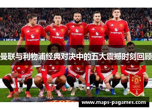 曼联与利物浦经典对决中的五大震撼时刻回顾 曼联与利物浦经典对决中的五大震撼时刻回顾