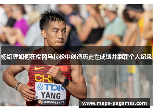 杨绍辉如何在福冈马拉松中创造历史性成绩并刷新个人纪录 杨绍辉如何在福冈马拉松中创造历史性成绩并刷新个人纪录