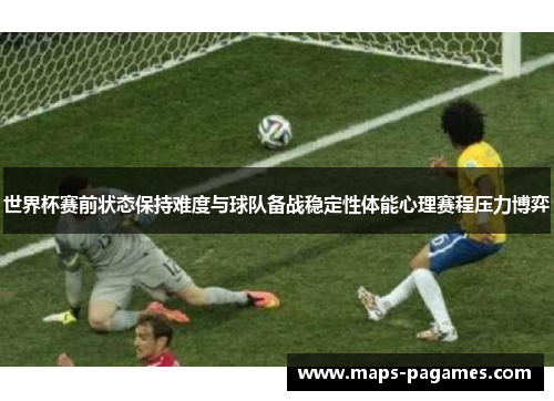 世界杯赛前状态保持难度与球队备战稳定性体能心理赛程压力博弈 世界杯赛前状态保持难度与球队备战稳定性体能心理赛程压力博弈