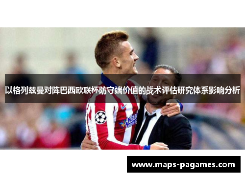 以格列兹曼对阵巴西欧联杯防守端价值的战术评估研究体系影响分析 以格列兹曼对阵巴西欧联杯防守端价值的战术评估研究体系影响分析