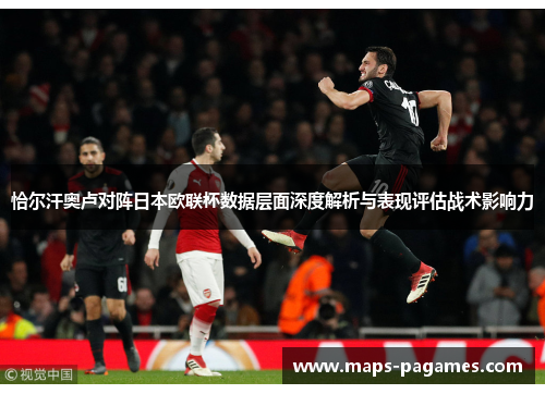恰尔汗奥卢对阵日本欧联杯数据层面深度解析与表现评估战术影响力
