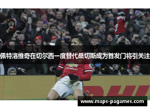 佩特洛维奇在切尔西一度替代桑切斯成为首发门将引关注