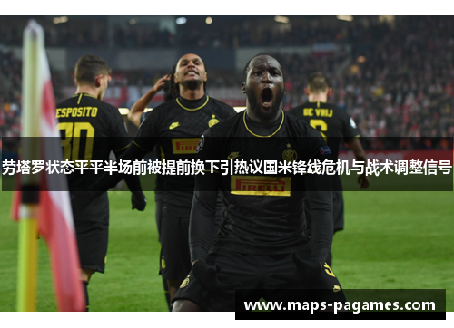 劳塔罗状态平平半场前被提前换下引热议国米锋线危机与战术调整信号