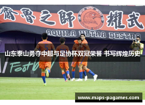 山东泰山勇夺中超与足协杯双冠荣誉 书写辉煌历史