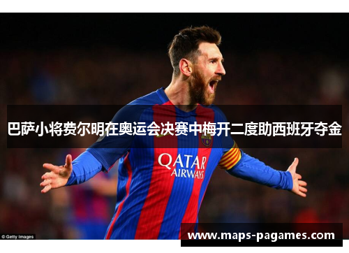 巴萨小将费尔明在奥运会决赛中梅开二度助西班牙夺金