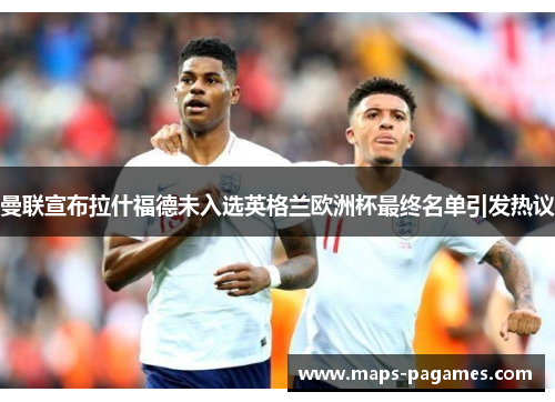 曼联宣布拉什福德未入选英格兰欧洲杯最终名单引发热议