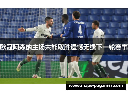 欧冠阿森纳主场未能取胜遗憾无缘下一轮赛事