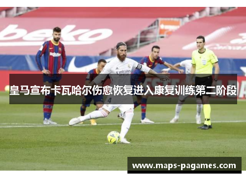 皇马宣布卡瓦哈尔伤愈恢复进入康复训练第二阶段 皇马宣布卡瓦哈尔伤愈恢复进入康复训练第二阶段