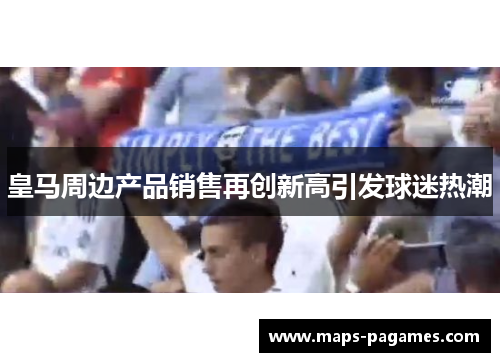 皇马周边产品销售再创新高引发球迷热潮 皇马周边产品销售再创新高引发球迷热潮