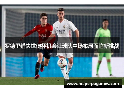 罗德里错失世俱杯机会让球队中场布局面临新挑战