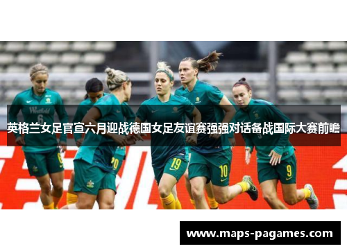 英格兰女足官宣六月迎战德国女足友谊赛强强对话备战国际大赛前瞻 英格兰女足官宣六月迎战德国女足友谊赛强强对话备战国际大赛前瞻