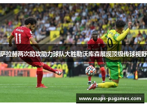 萨拉赫两次助攻助力球队大胜勒沃库森展现顶级传球视野 萨拉赫两次助攻助力球队大胜勒沃库森展现顶级传球视野