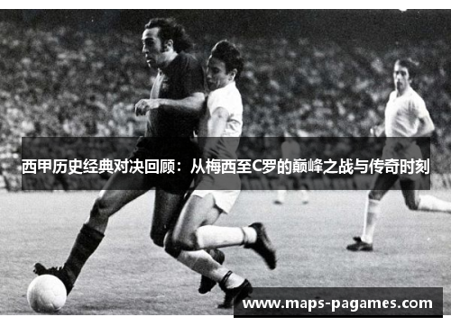 西甲历史经典对决回顾:从梅西至C罗的巅峰之战与传奇时刻 西甲历史经典对决回顾:从梅西至C罗的巅峰之战与传奇时刻