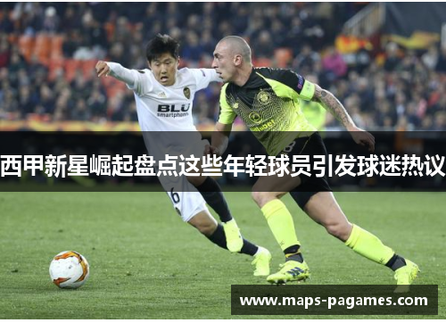 西甲新星崛起盘点这些年轻球员引发球迷热议 西甲新星崛起盘点这些年轻球员引发球迷热议