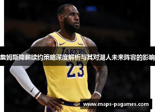 詹姆斯降薪续约策略深度解析与其对湖人未来阵容的影响 詹姆斯降薪续约策略深度解析与其对湖人未来阵容的影响