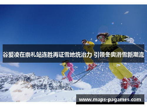 谷爱凌在崇礼站连胜再证雪地统治力 引领冬奥滑雪新潮流