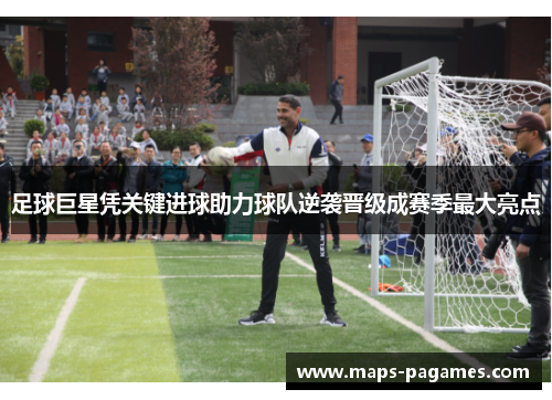 足球巨星凭关键进球助力球队逆袭晋级成赛季最大亮点