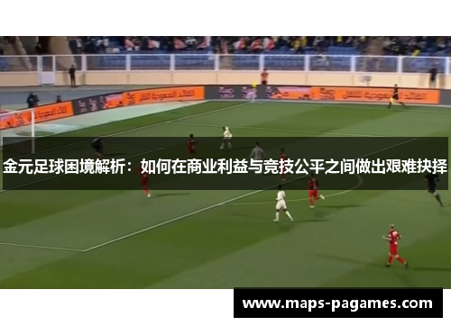 金元足球困境解析：如何在商业利益与竞技公平之间做出艰难抉择