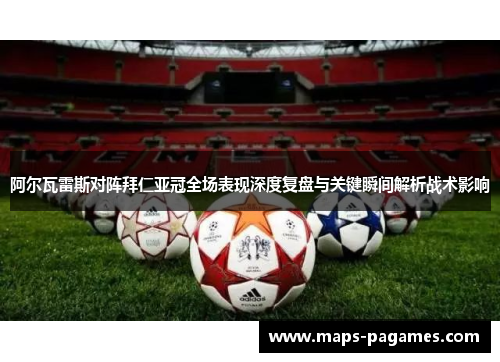 阿尔瓦雷斯对阵拜仁亚冠全场表现深度复盘与关键瞬间解析战术影响