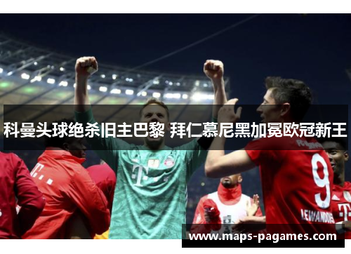 科曼头球绝杀旧主巴黎 拜仁慕尼黑加冕欧冠新王