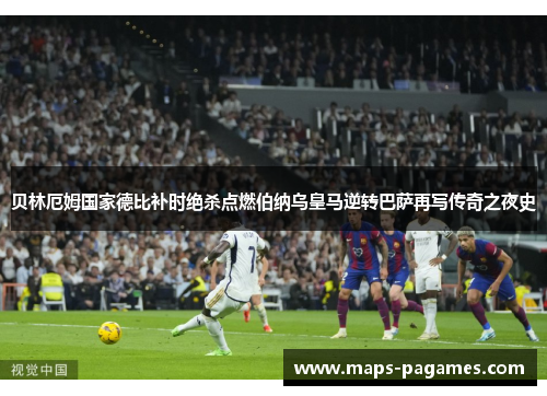 贝林厄姆国家德比补时绝杀点燃伯纳乌皇马逆转巴萨再写传奇之夜史 贝林厄姆国家德比补时绝杀点燃伯纳乌皇马逆转巴萨再写传奇之夜史