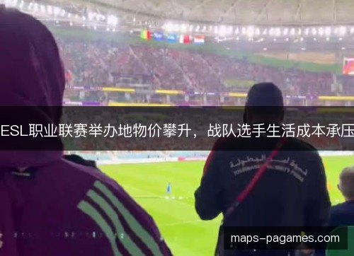ESL职业联赛举办地物价攀升，战队选手生活成本承压