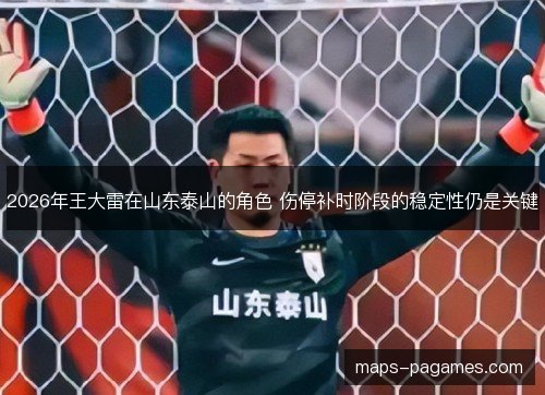 2026年王大雷在山东泰山的角色 伤停补时阶段的稳定性仍是关键